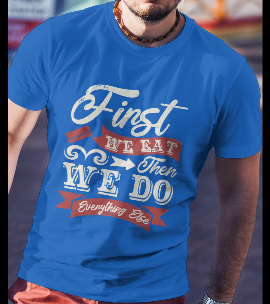 First We Eat Then We Do Everything Else T-Shirt