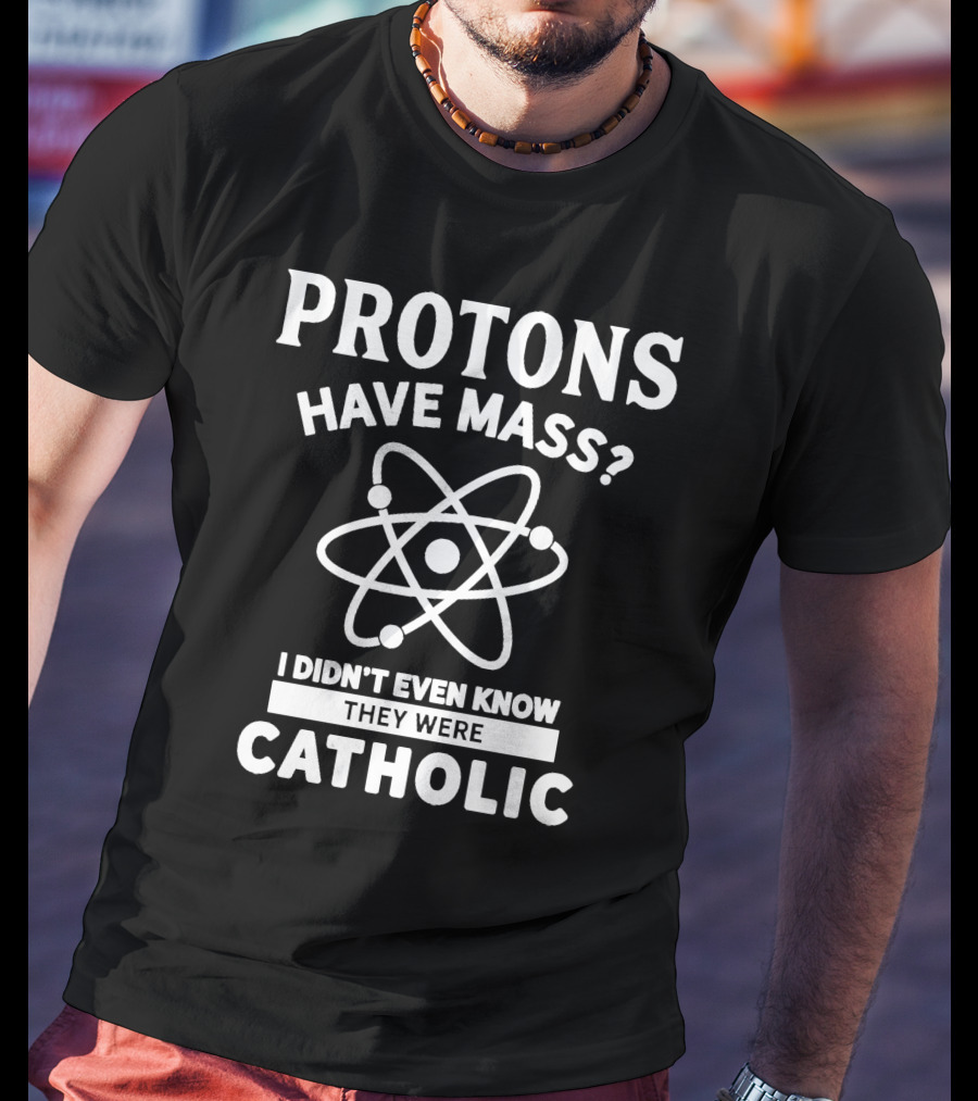 Protons Have Mass I Didn't Even Know They Were Catholic T-Shirt