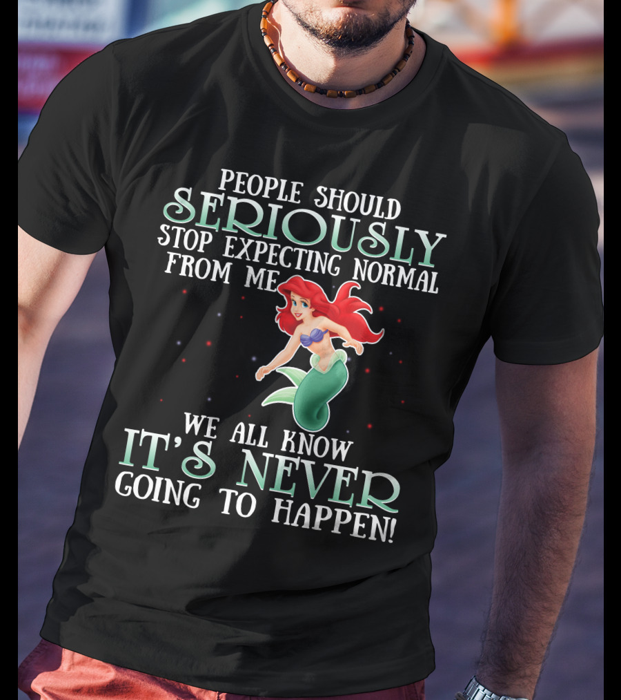 People Should Seriously Stop Expecting Normal From Me We All Know It's Never Going To Happen Ariel T-Shirt