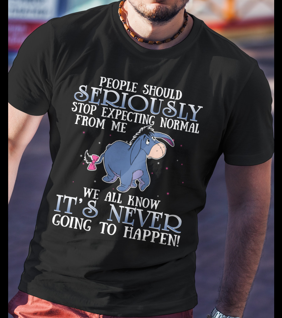 Eeyore People Should Seriously Stop Expecting Normal We All Know It's Never Going To Happen T-Shirt