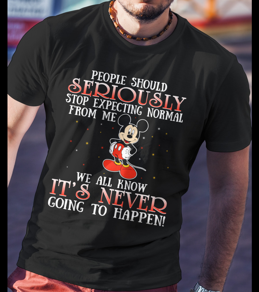 People Should Seriously Stop Expecting Normal From Me We All Know It’s Never Going To Happen Mickey T-Shirt