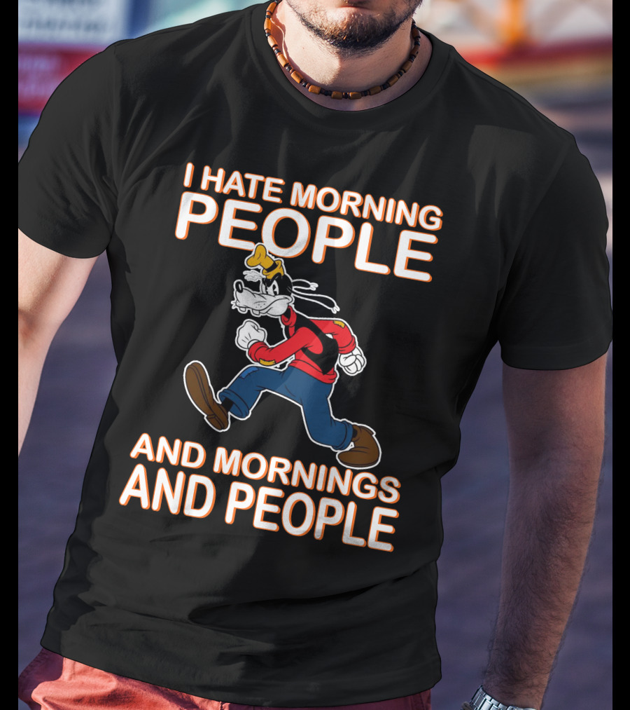 I Hate Morning People And Mornings And People Goofy T-Shirt