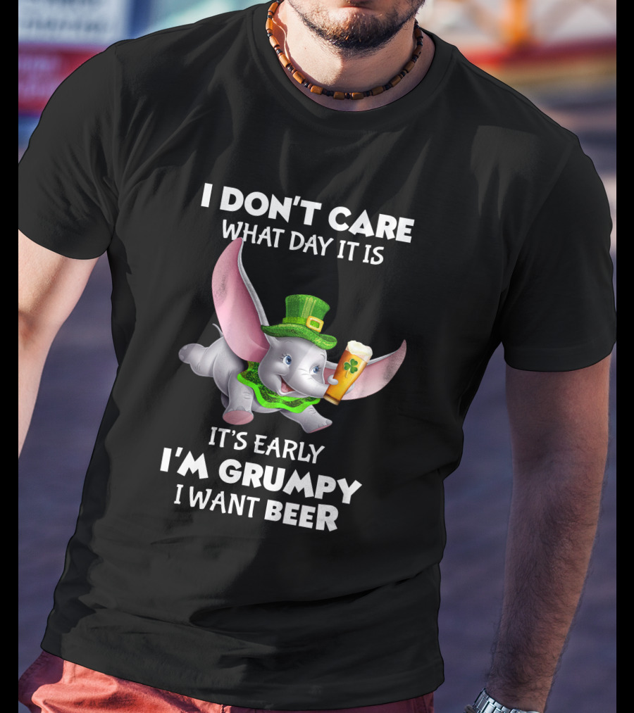I Don't Care What Day It Is It's Early I'm Grumpy I Want Beer Dumbo T-Shirt
