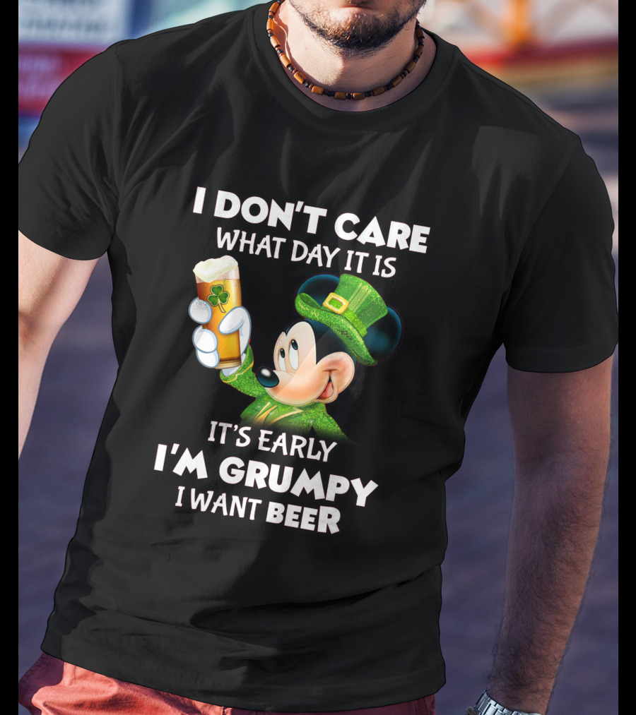 I Don't Care What Day It Is It's Early I'm Grumpy I Want Beer Mickey St. Patrick's Day T-Shirt