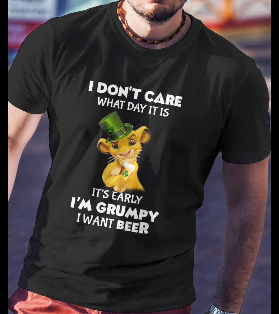 I Don't Care What Day It Is It's Early I'm Grumpy I Want Beer Simba St. Patrick's Day T-Shirt