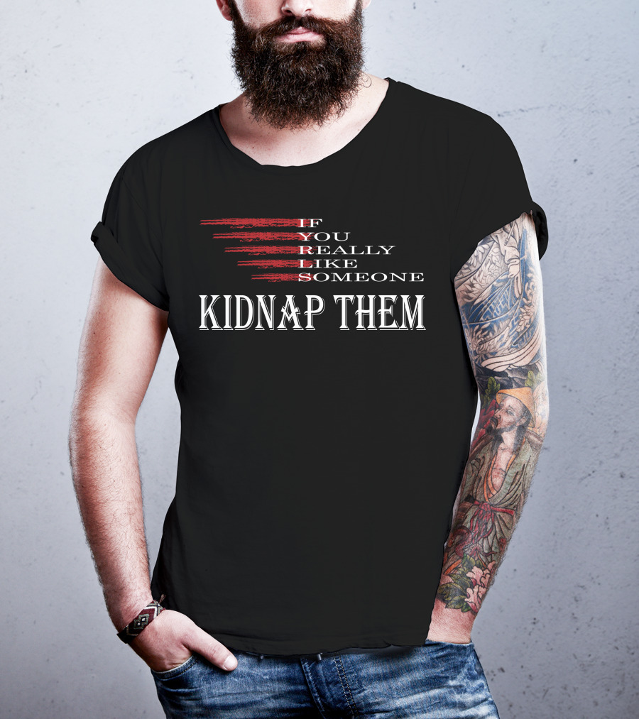 If You Really Like Someone Kidnap Them T-Shirt