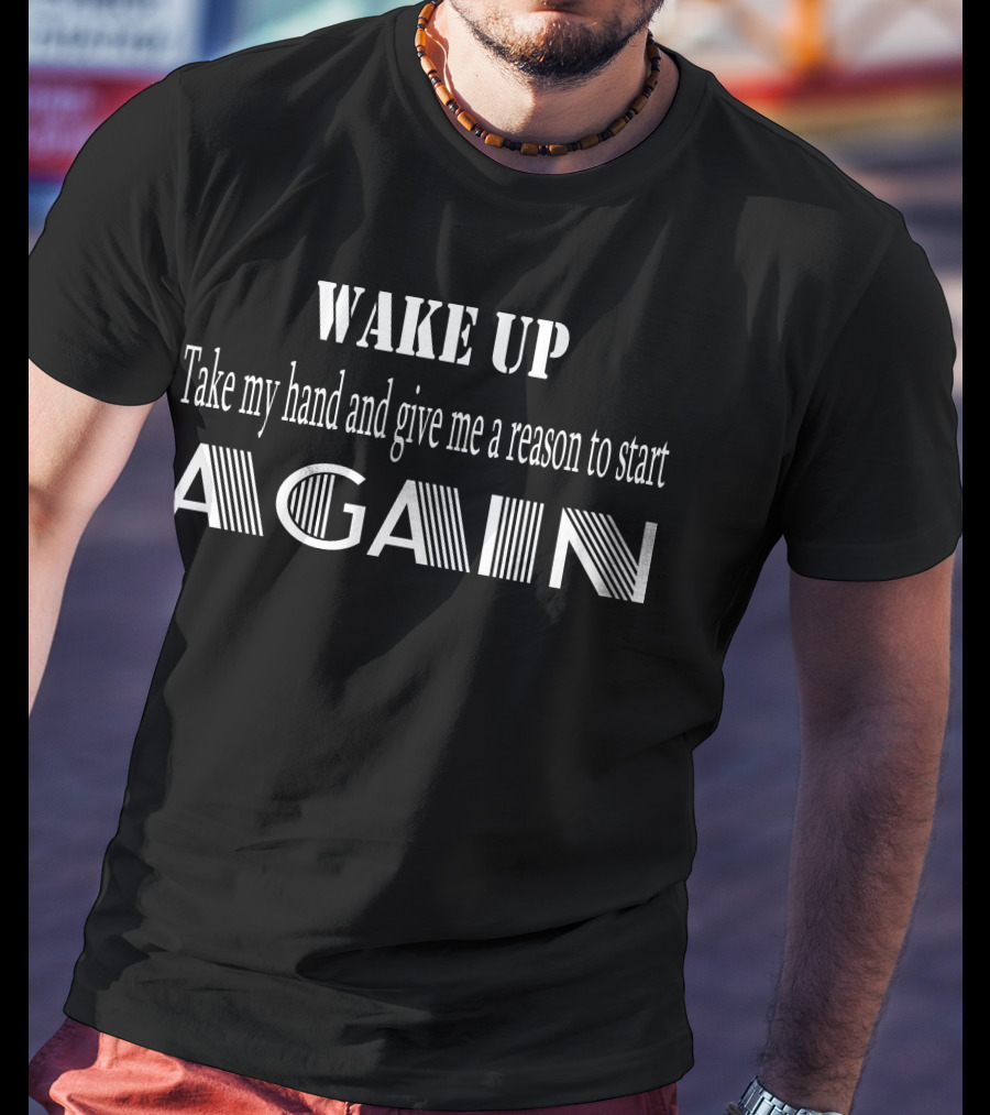 WAKE UP Take My Hand And Give Me A Reason To Start Again T-Shirt