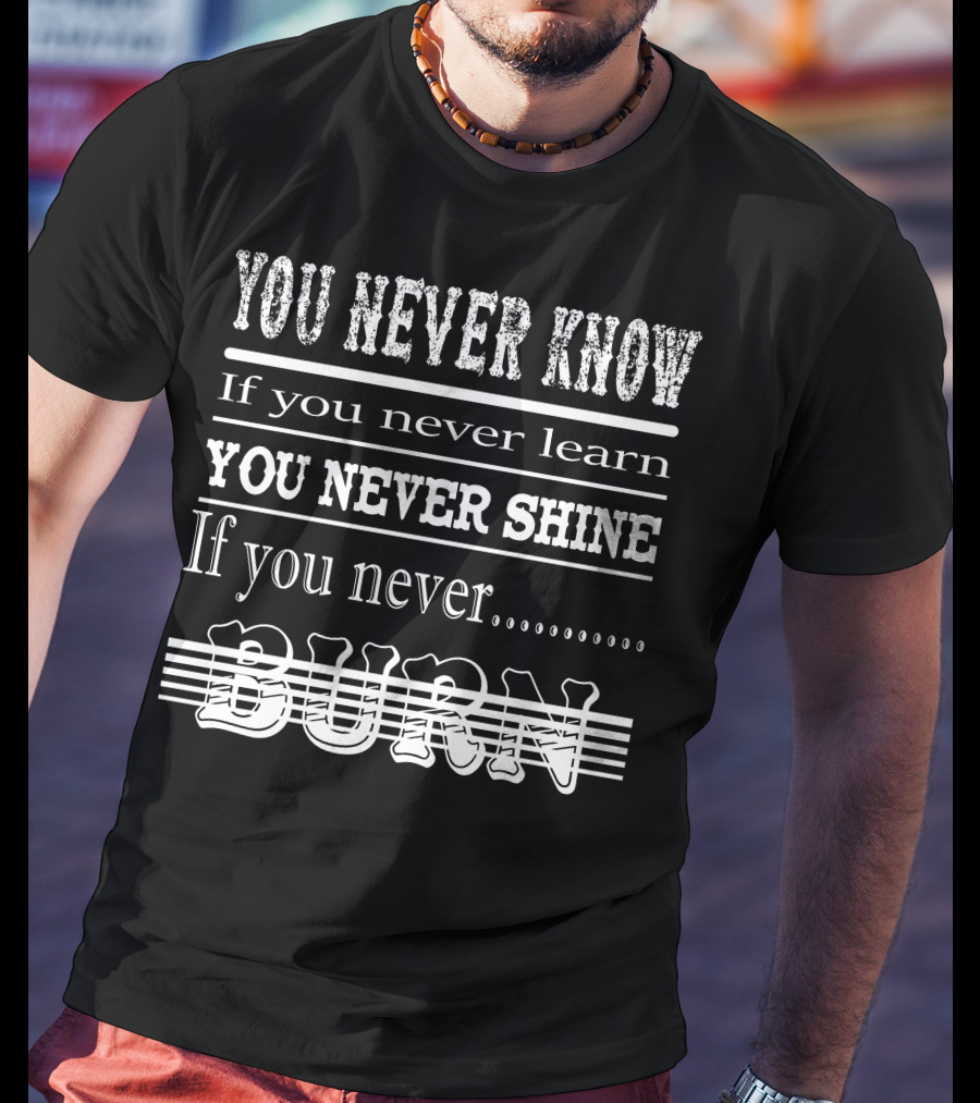 You Never Know If You Never Learn You Never Shine If You Never Burn T-Shirt