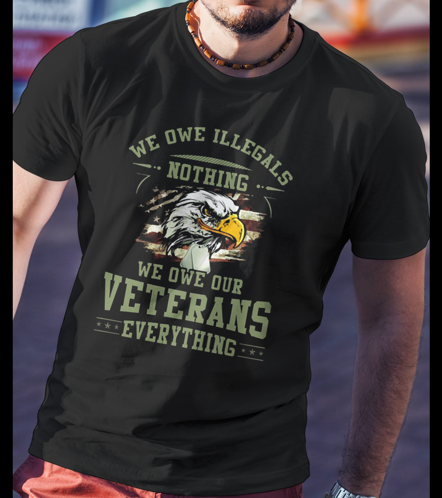 We Owe Illegals Nothing We Owe Our Veterans Everything T-Shirt