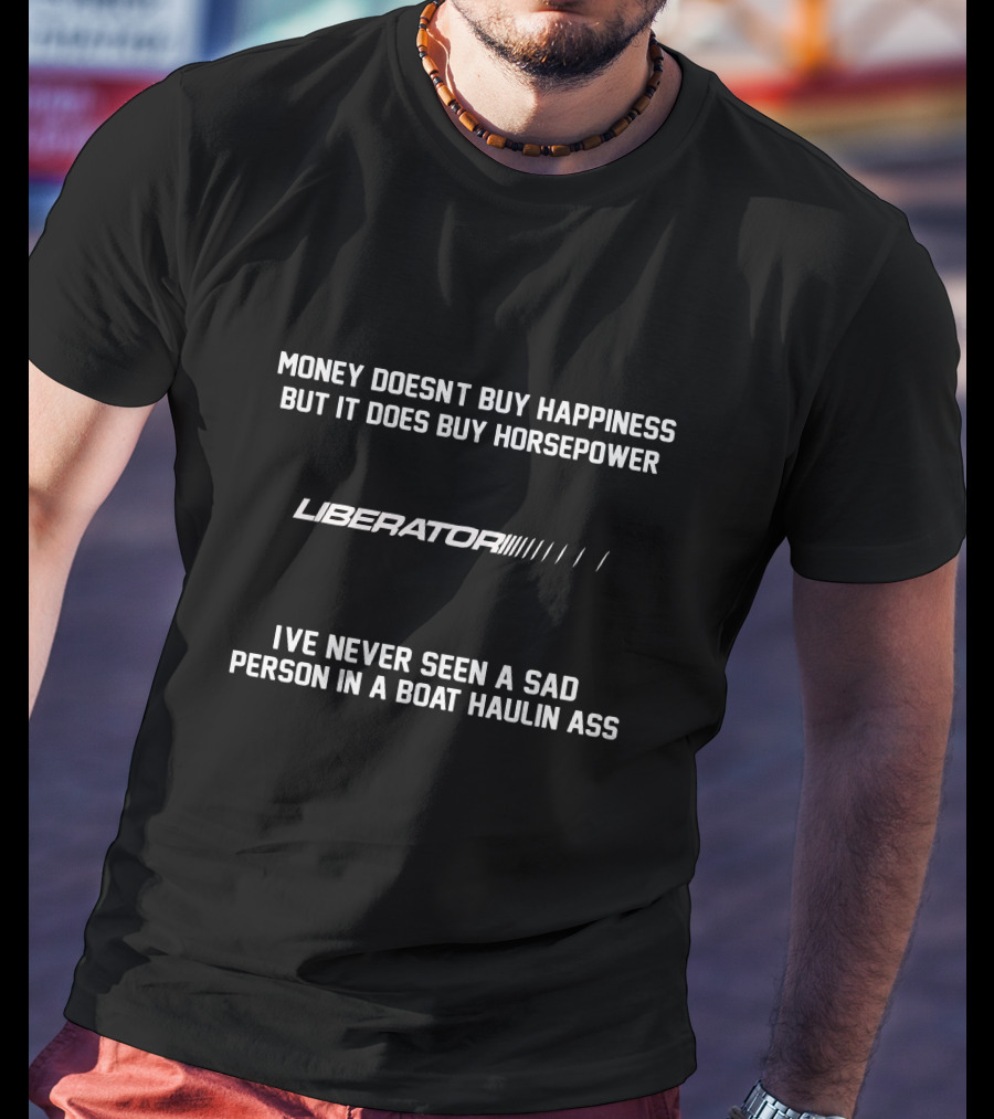Money Doesn't Buy Happiness But It Does Buy Horsepower Liberator's I've Never Seen A Sad Person IN A Boat Haulin Ass T-Shirt