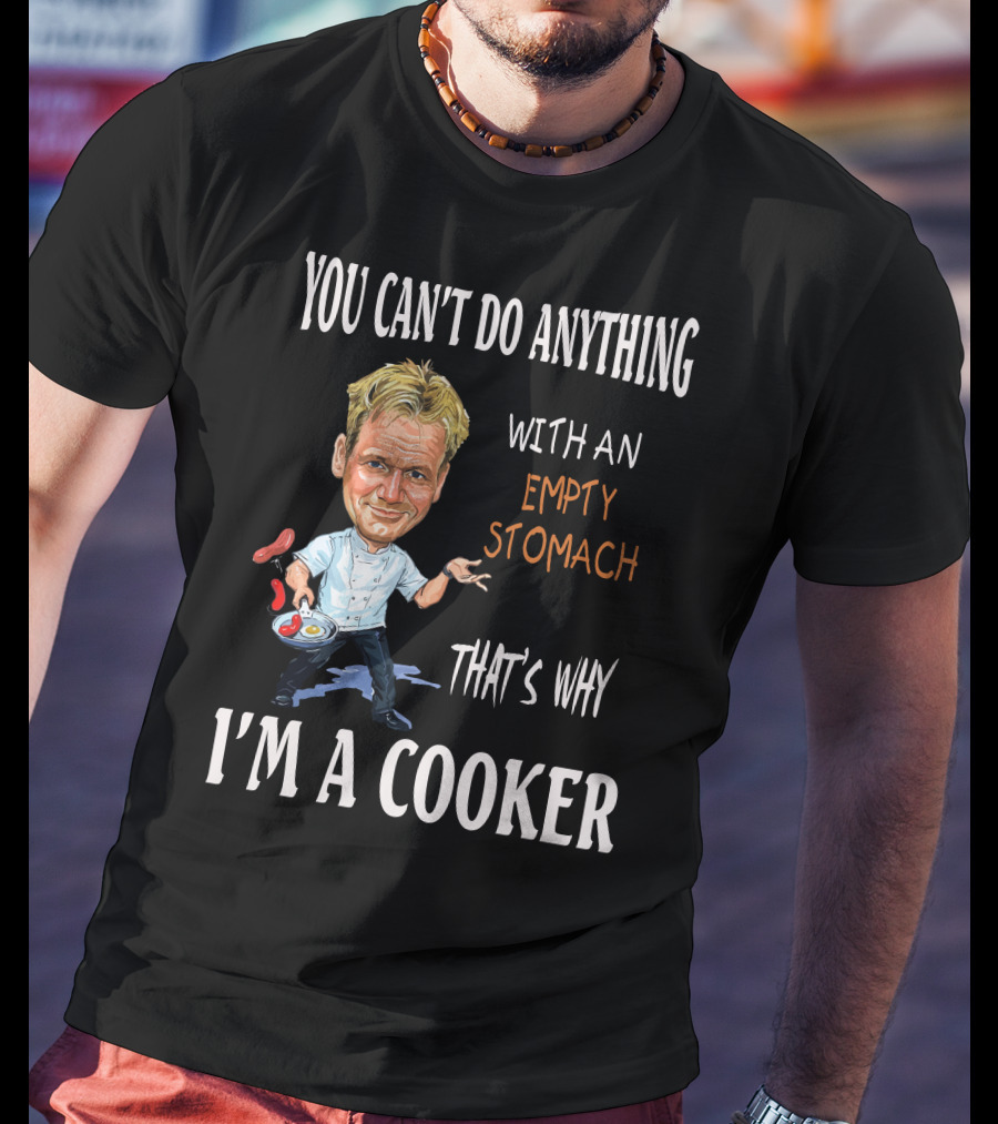 You Can't Do Anything With An Empty Stomach That's Why I'm A Cooker Ramsay T-Shirt