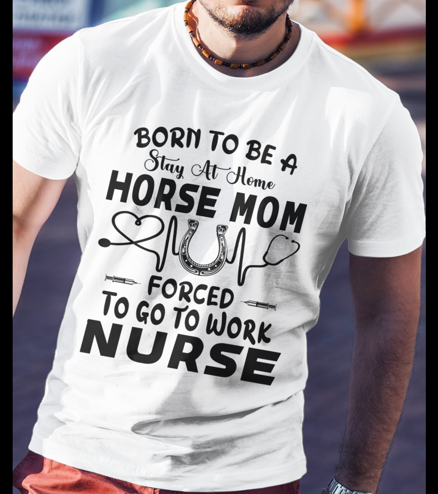 Born To Be A Stay At Home Horse Mom Forced To Go To Work Nurse T-Shirt