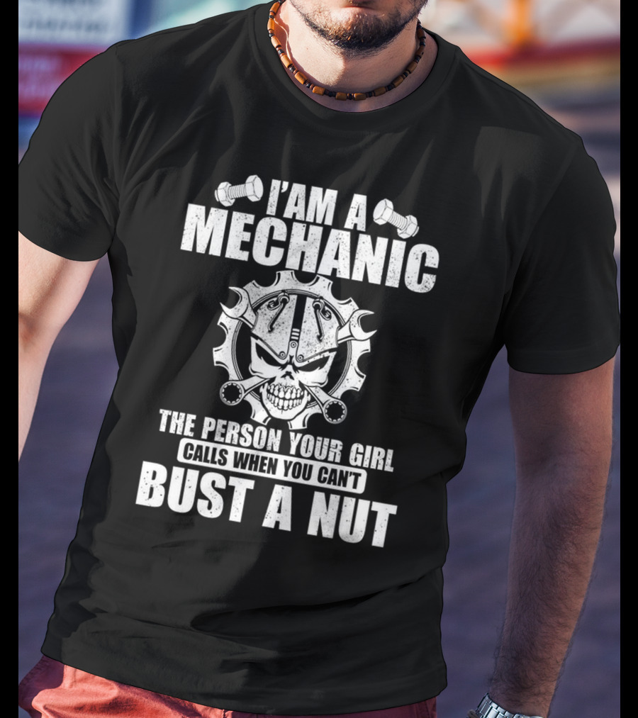 I Am A Mechanic The Person Your Girl Calls When You Can't Bust A Nut T-Shirt