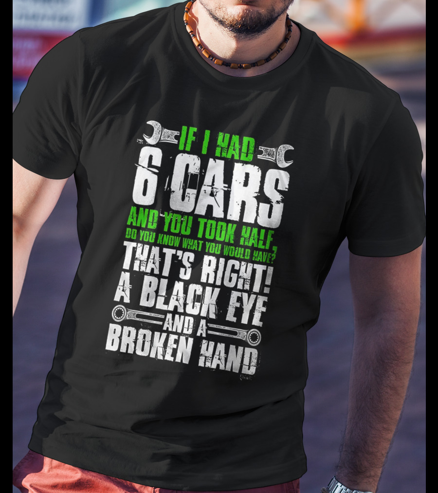 If I Had 6 Cars And You Took Half Do You Know What You Would Have That's Right A Black Eye And A Broken Hand T-Shirt