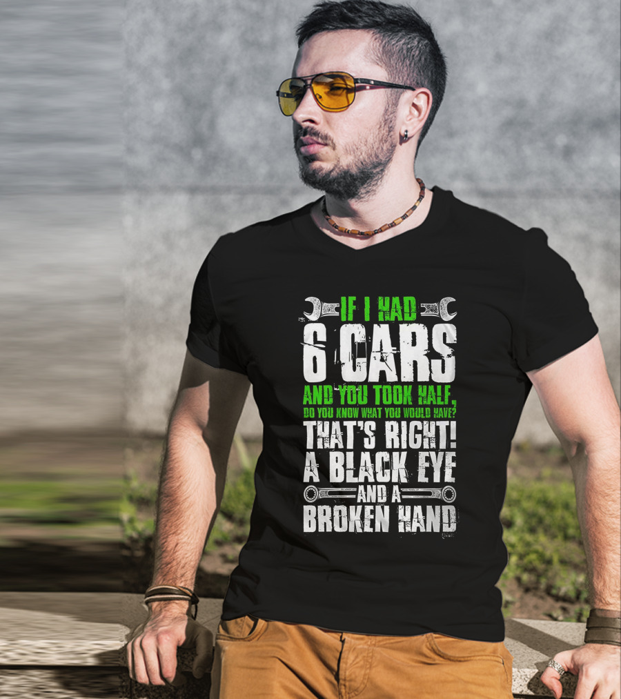If I Had 6 Cars And You Took Half Do You Know What You Would Have That's Right A Black Eye And A Broken Hand T-Shirt