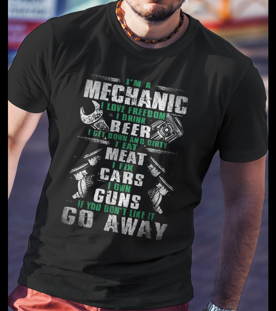 I'm A Mechanic I Love Freedom I Drink Beer I Get Down And Dirty I Eat Meat I Fix Cars I Own Guns If You Don't Like It Go Away T-Shirt