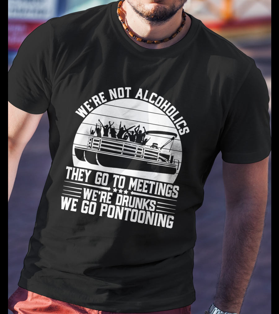 We're Not Alcoholics They Go To Meetings We're Drunks We Go Pontooning T-Shirt