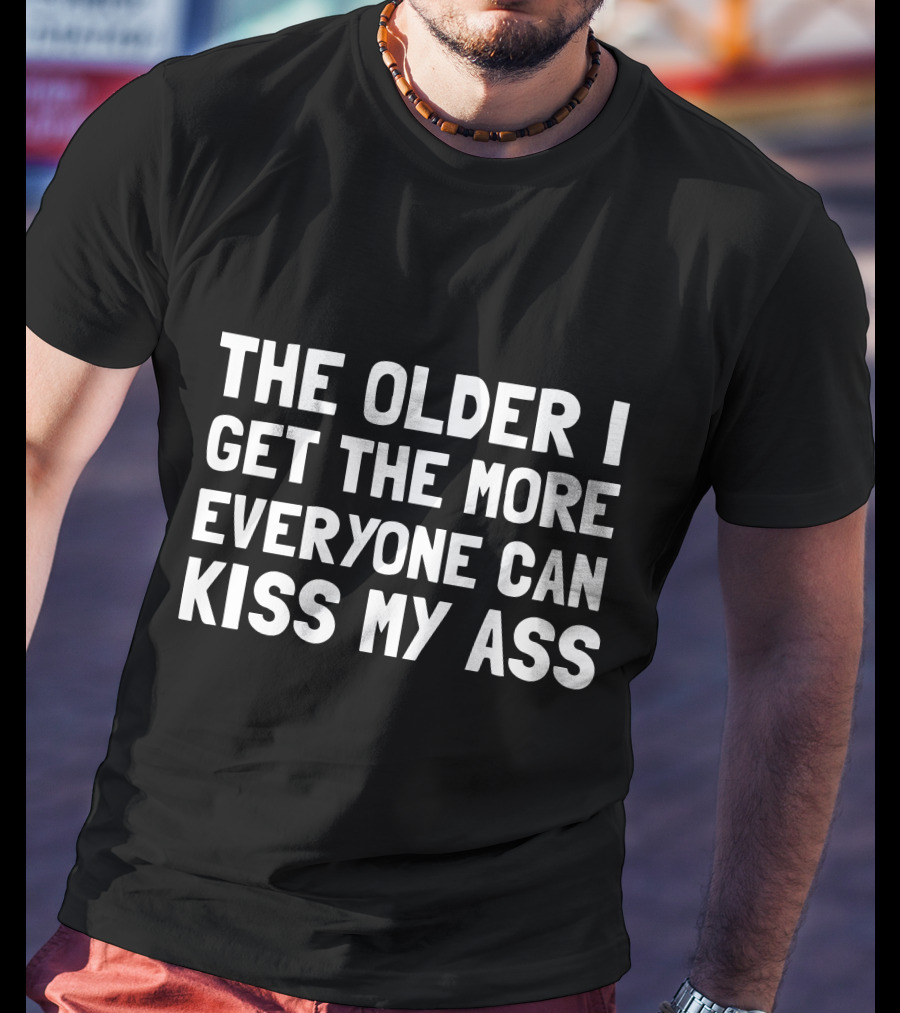 The Older I Get The More Everyone Can Kiss My Ass T-Shirt