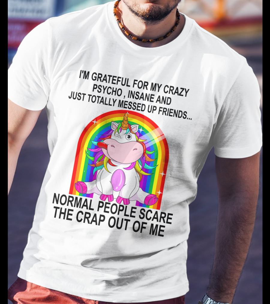 I'm Grateful For My Crazy Psycho Insane And Just Totally Messed Up Friends Normal People Scare The Crap Out Of Me T-Shirt