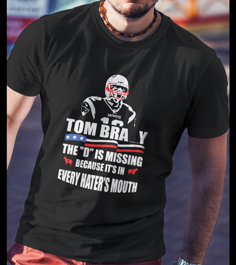Tom Brady The D Is Missing Because It's In Every Hater's Mouth Patriots T-Shirt