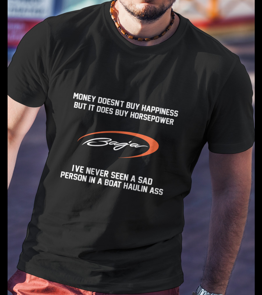Money Doesn't Buy Happiness But It Does Buy Horsepower Baja Boats I've Never Seen A Sad Person In A Boat Haulin Ass T-Shirt