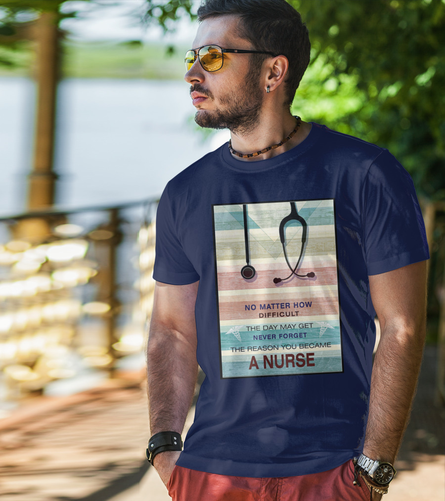 No Matter How Difficult The Day May Get Never Forget The Reason You Became A Nurse T-Shirt