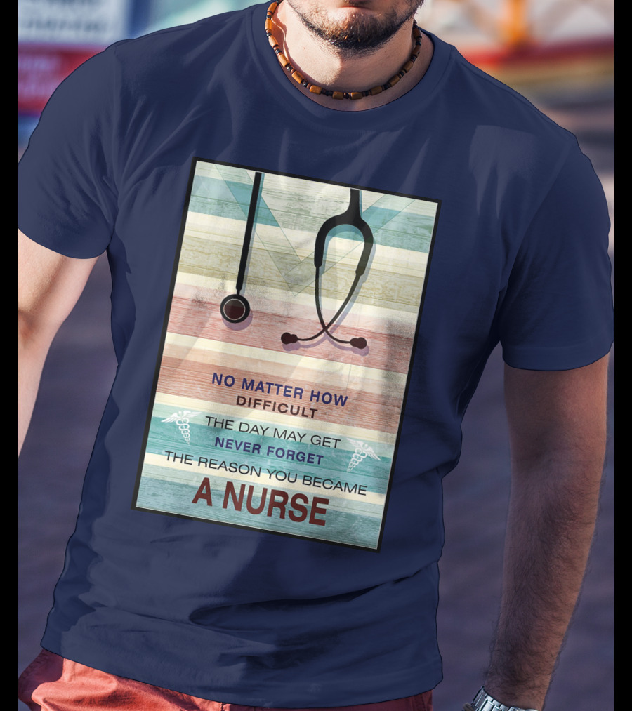 No Matter How Difficult The Day May Get Never Forget The Reason You Became A Nurse T-Shirt