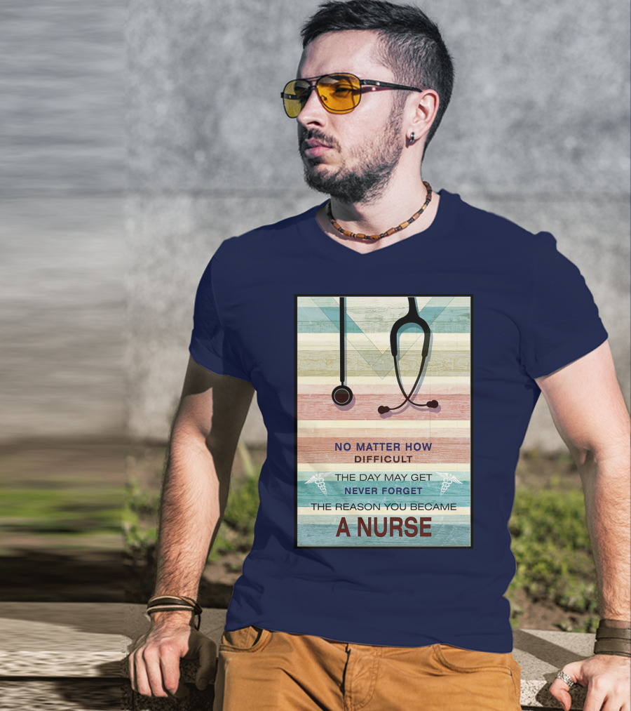 No Matter How Difficult The Day May Get Never Forget The Reason You Became A Nurse T-Shirt