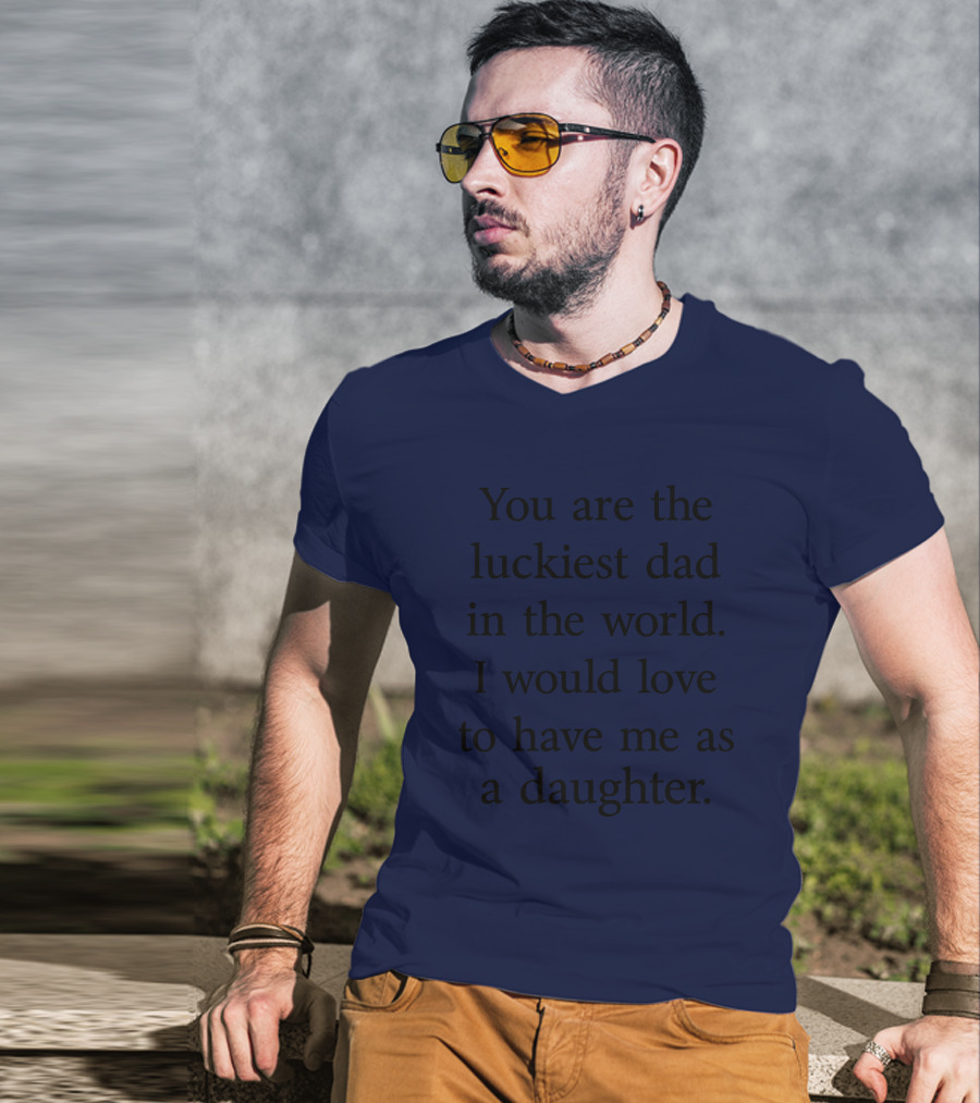You Are The Luckiest Dad In The World I Would Love To Have Me As A Daughter T-Shirt