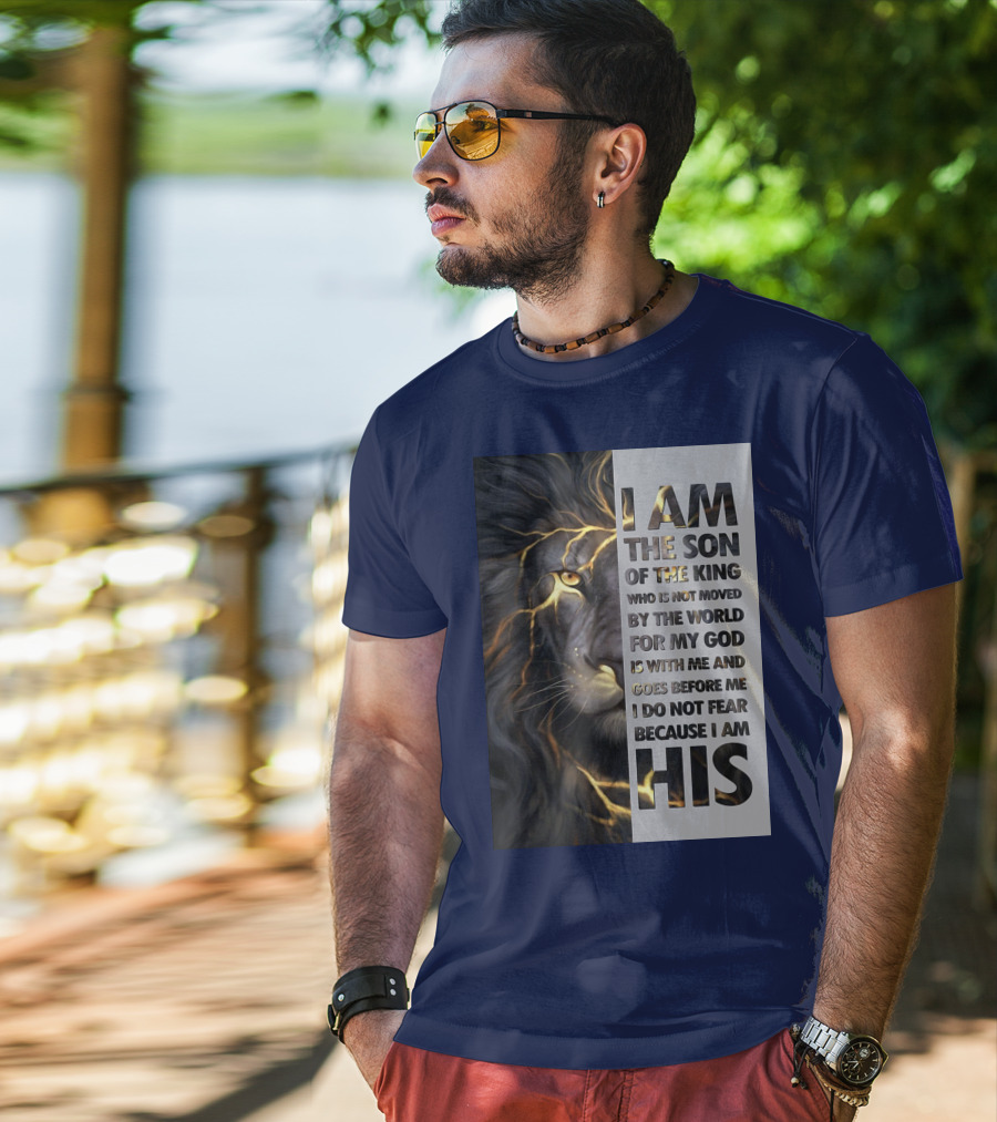 I Am The Son Of The King Who Is Not Moved By The World For My God Is With Me And Goes Before Me I Do Not Fear Because I Am His T-Shirt