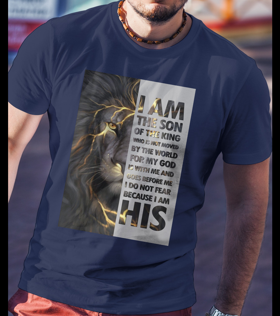 I Am The Son Of The King Who Is Not Moved By The World For My God Is With Me And Goes Before Me I Do Not Fear Because I Am His T-Shirt