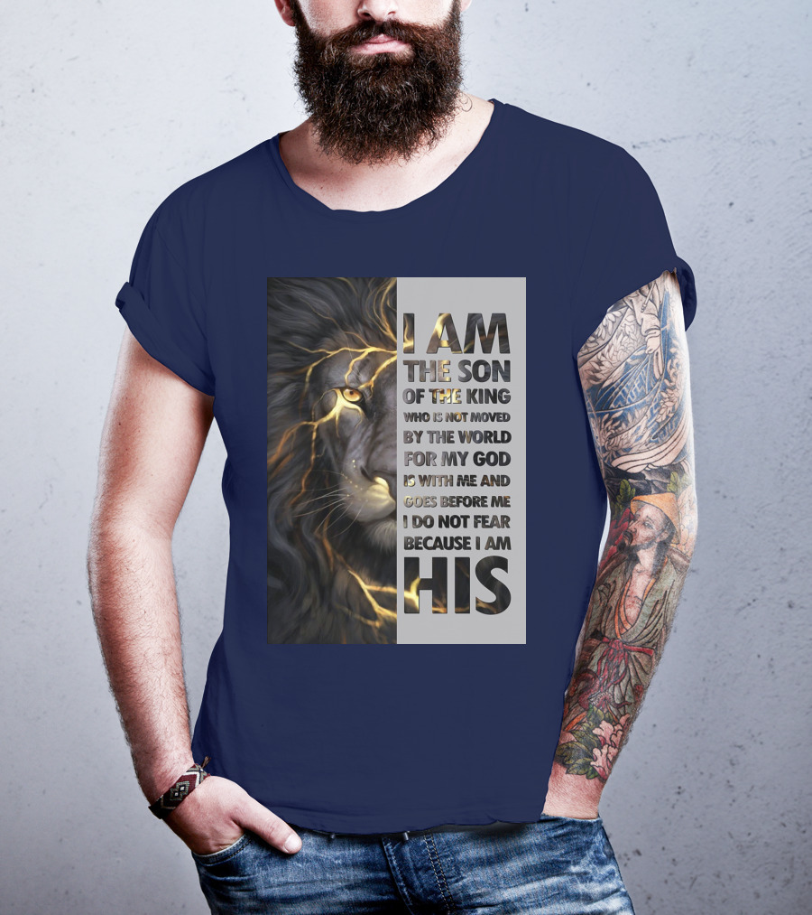 I Am The Son Of The King Who Is Not Moved By The World For My God Is With Me And Goes Before Me I Do Not Fear Because I Am His T-Shirt