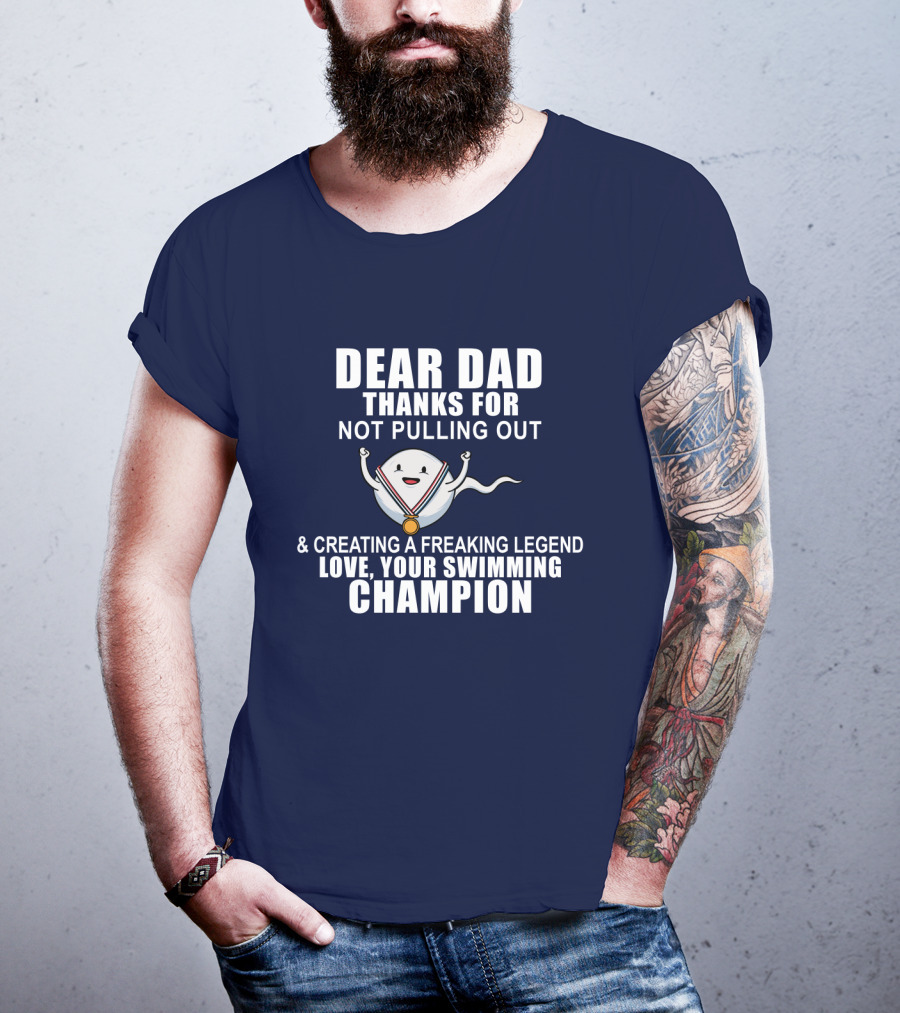 Dear Dad Thanks For Not Pulling Out And Creating A Freaking Legend Love Your Swimming Champion T-Shirt