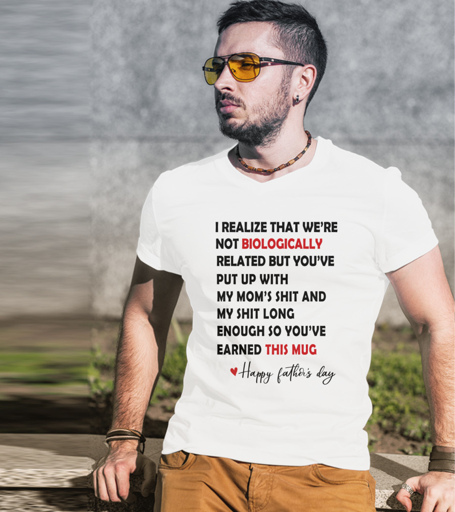 I Realize That We're Not Biologically Related But You've Put Up With My Mom's Shit And My Shit Long Enough So You've Earned This Mug Happy Father's Day T-Shirt