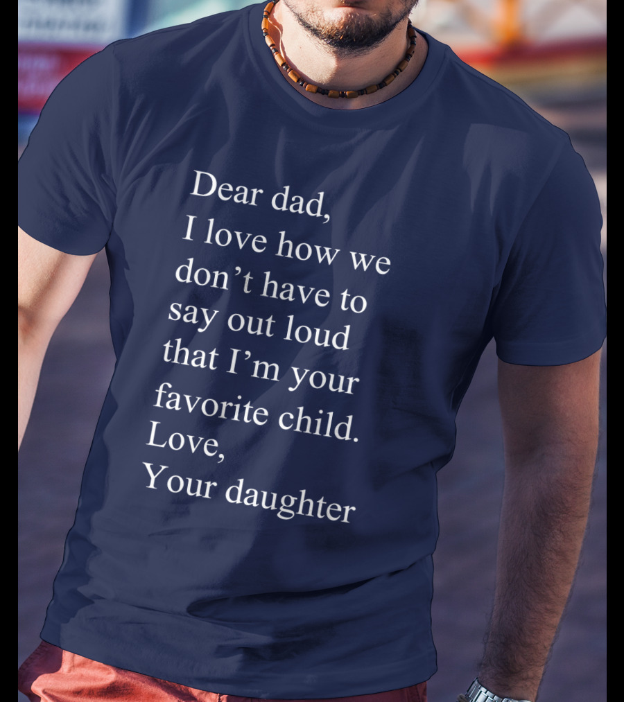 Dear Dad I Love How We Don't Have To Say Out Loud That I'm Your Favorite Child Love Your Daughter T-Shirt