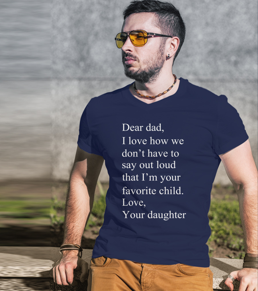 Dear Dad I Love How We Don't Have To Say Out Loud That I'm Your Favorite Child Love Your Daughter T-Shirt