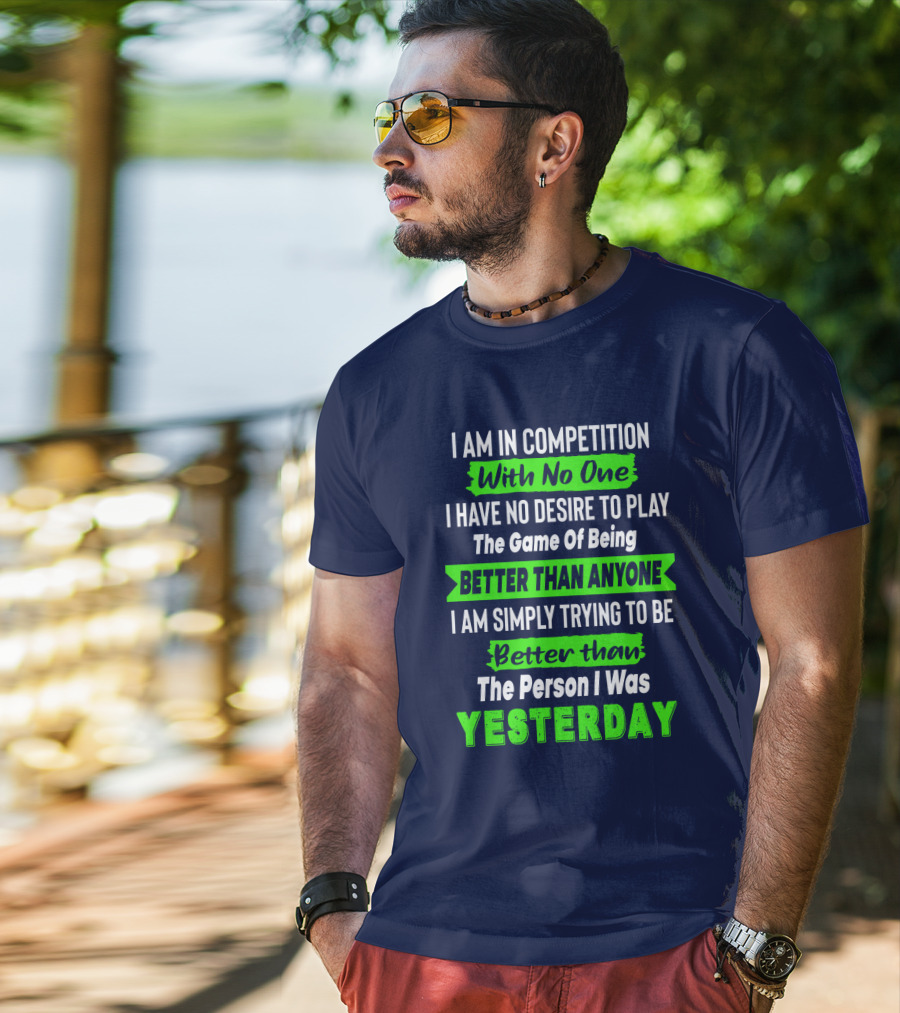 I Am In Competition With No One I Have No Desire To Play The Game Of Being Better Than Anyone I Am Simply Trying To Be Better Than The Person I Was Yesterday T-Shirt