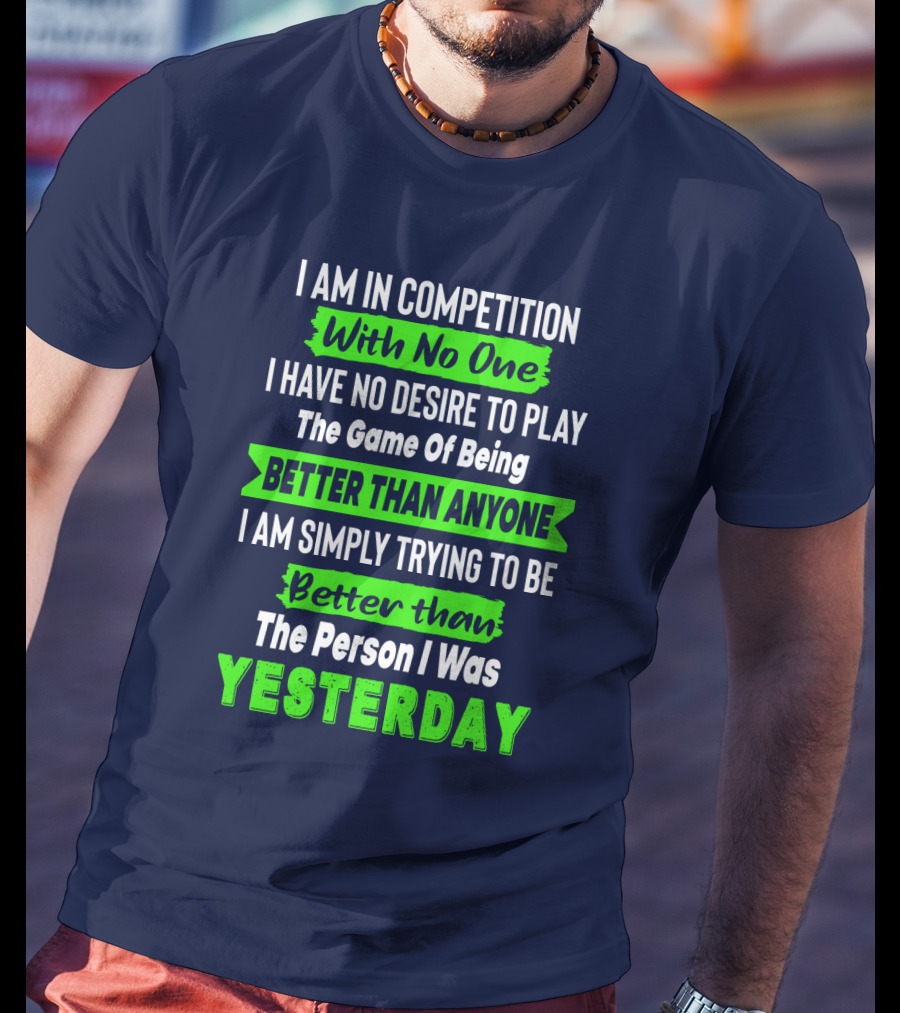 I Am In Competition With No One I Have No Desire To Play The Game Of Being Better Than Anyone I Am Simply Trying To Be Better Than The Person I Was Yesterday T-Shirt