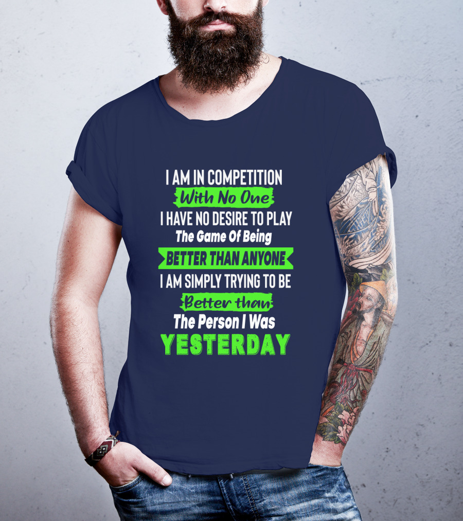 I Am In Competition With No One I Have No Desire To Play The Game Of Being Better Than Anyone I Am Simply Trying To Be Better Than The Person I Was Yesterday T-Shirt