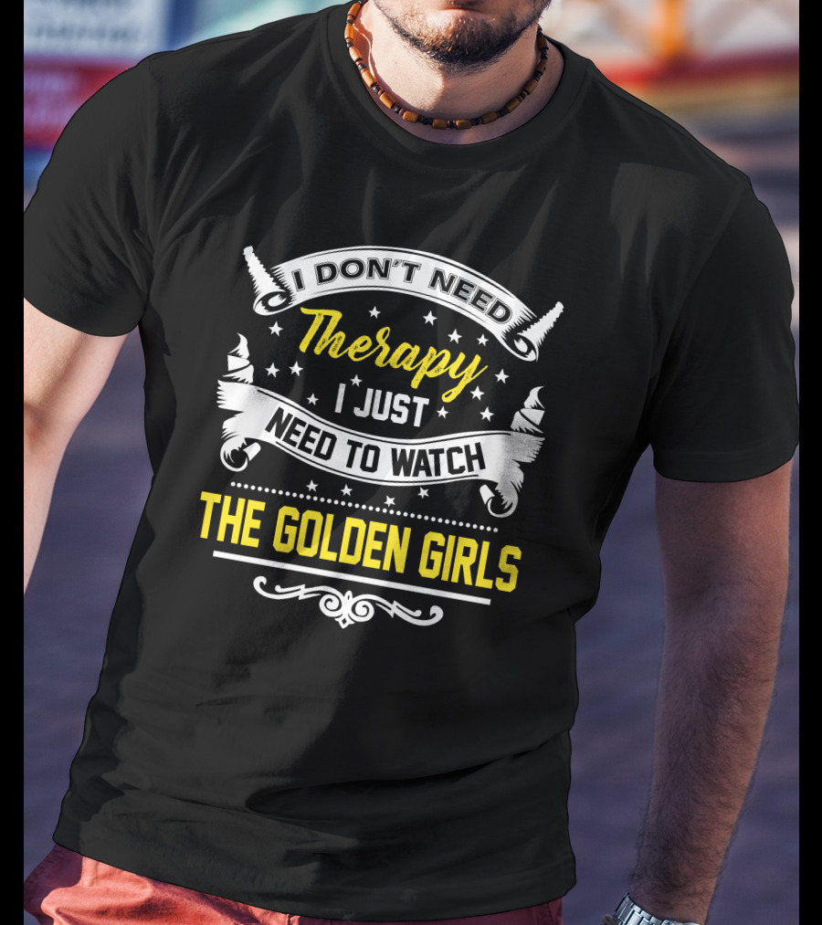 I Don't Need Therapy I Just Need To Watch The Golden Girls T-Shirt