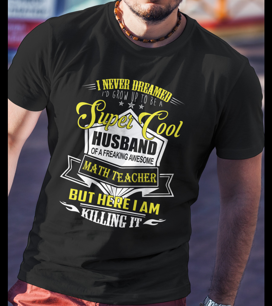 I Never Dreamed I'd Grow Up To Be A Super Cool Husband Of A Freaking Awesome Math Teacher But Here I Am Killing It T-Shirt