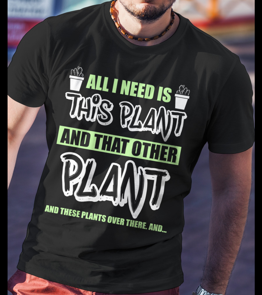 All I Need Is This Plant And That Other Plant And These Plants Over There Gardening Humor T-Shirt