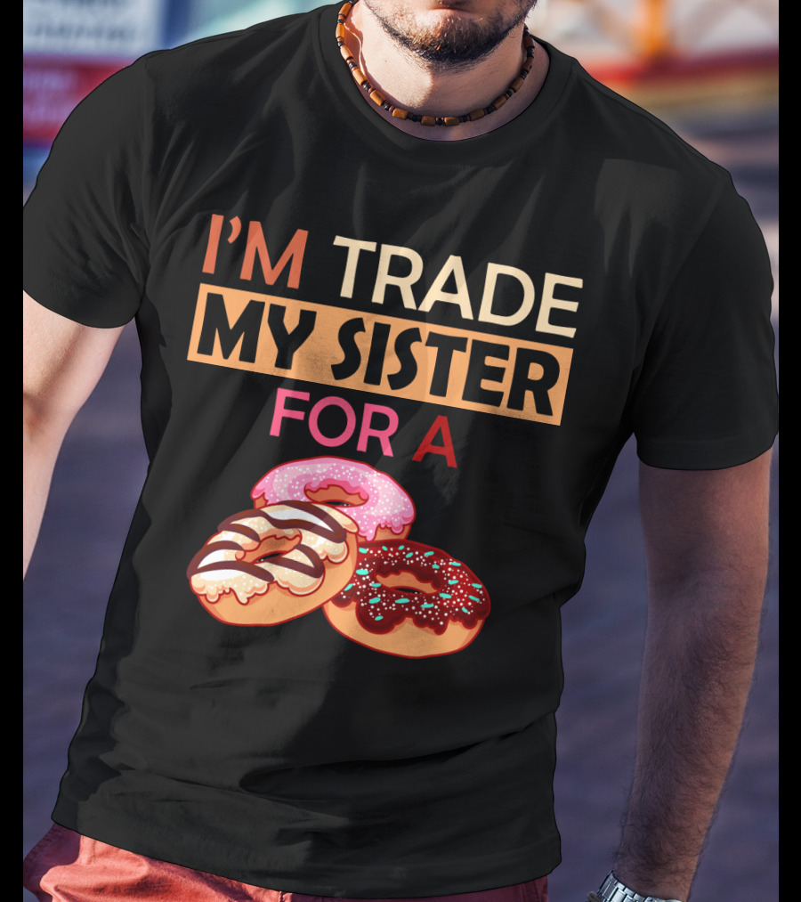 I'm Trade My Sister For A Donut Humor With Delicious Donuts T-Shirt