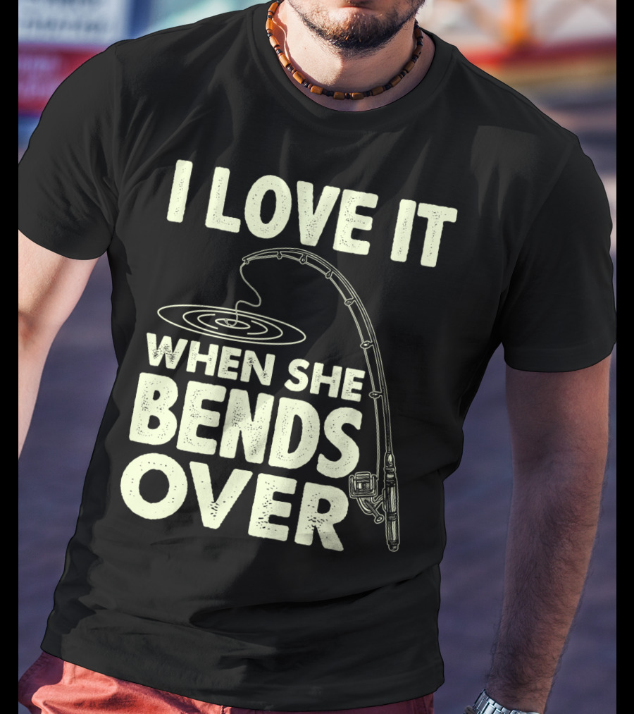 I Love It When She Bends Over Fishing Rod Humor T-Shirt