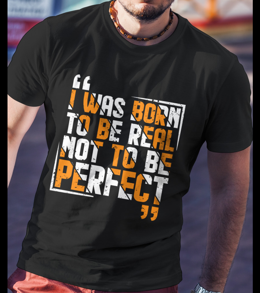 I Was Born To Be Real Not To Be Perfect Bold Motivational T-Shirt