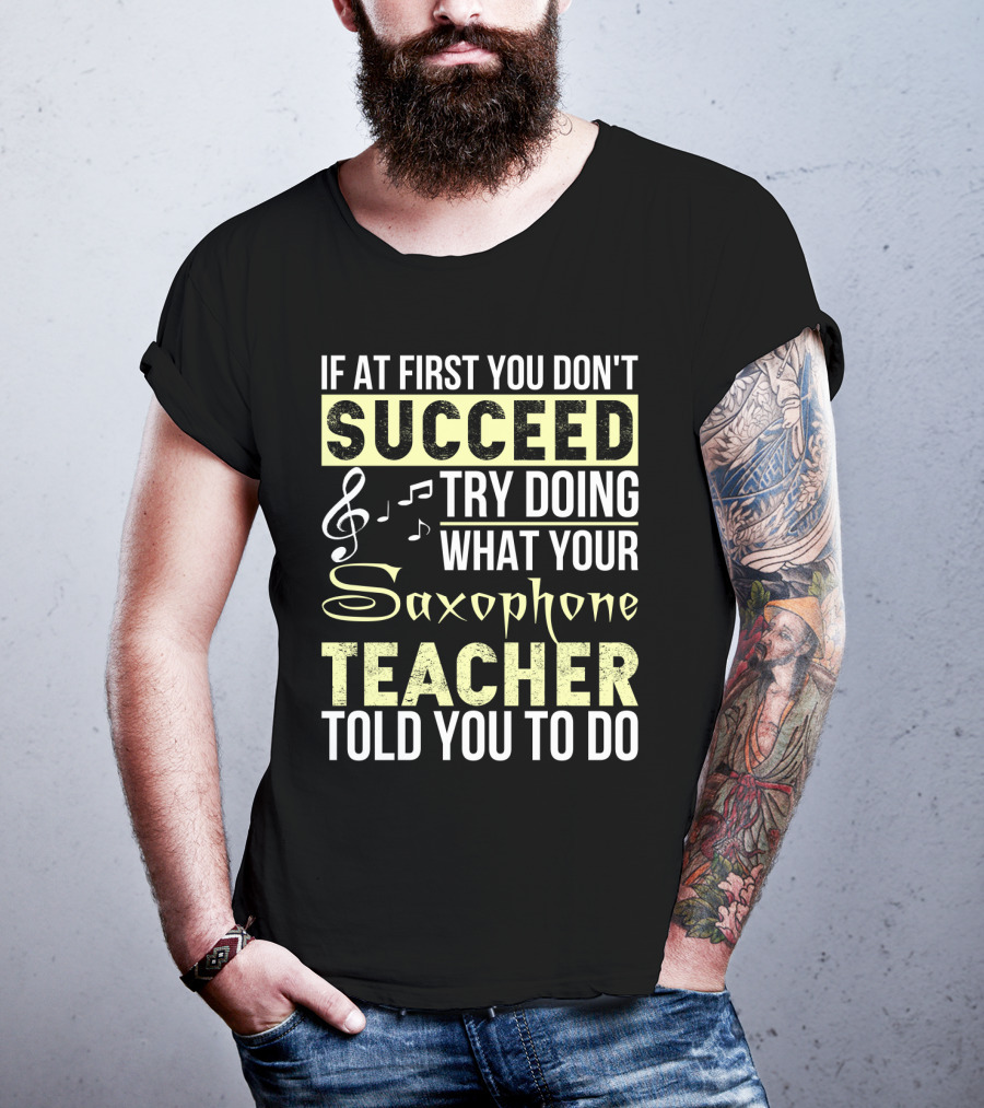 If At First You Don't Succeed Try Doing What Your Saxophone Teacher Told You To Do T-Shirt