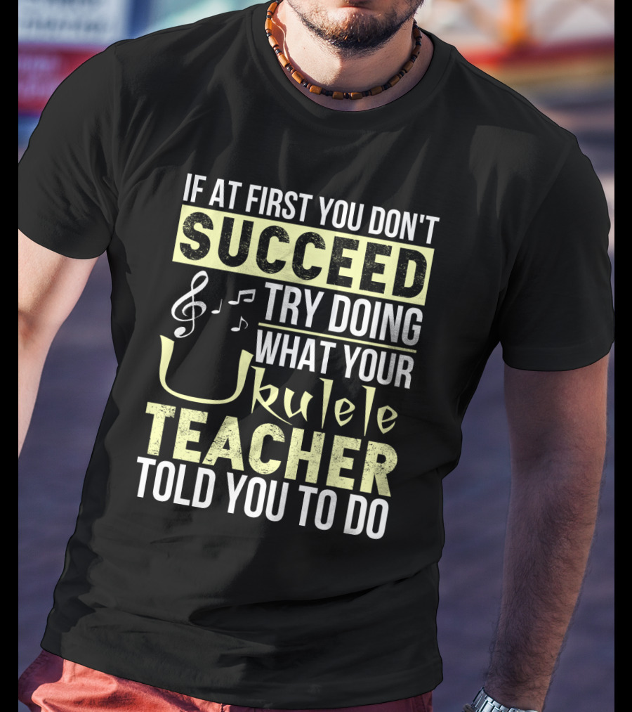 If At First You Don't Succeed Try Doing What Your Ukulele Teacher Told You To Do T-Shirt