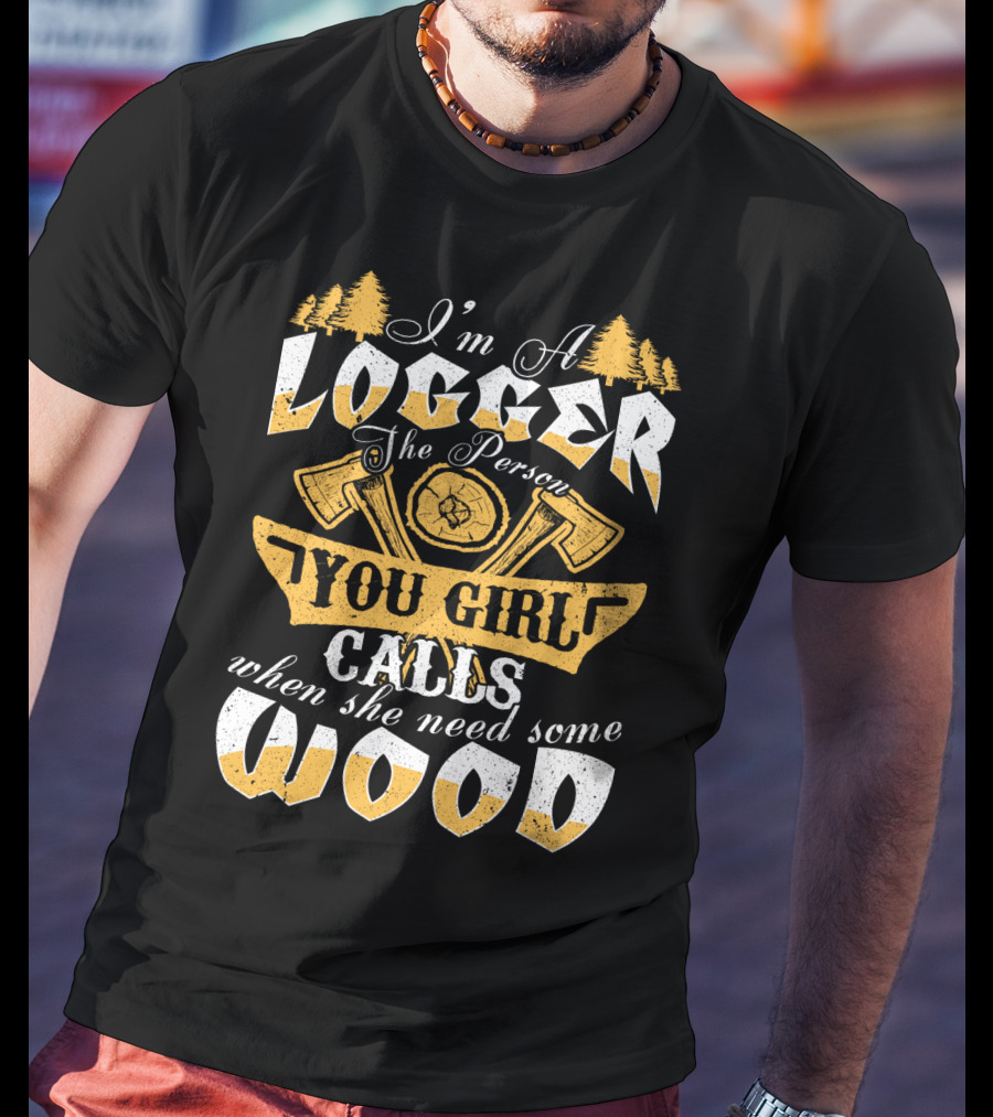I'm A LOGGER The Person Your Girl Calls When She Needs Some WOOD T-Shirt