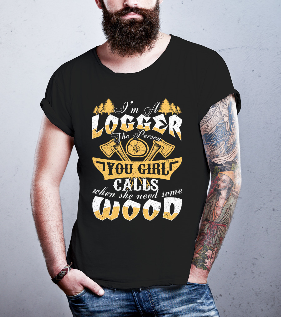 I'm A LOGGER The Person Your Girl Calls When She Needs Some WOOD T-Shirt