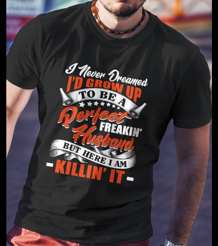 I Never Dreamed I'd Grow Up To Be A Perfect Freakin' Husband But Here I Am Killin' It T-Shirt